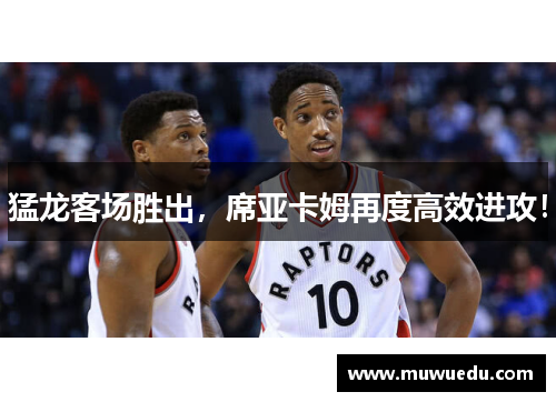 猛龙客场胜出，席亚卡姆再度高效进攻！