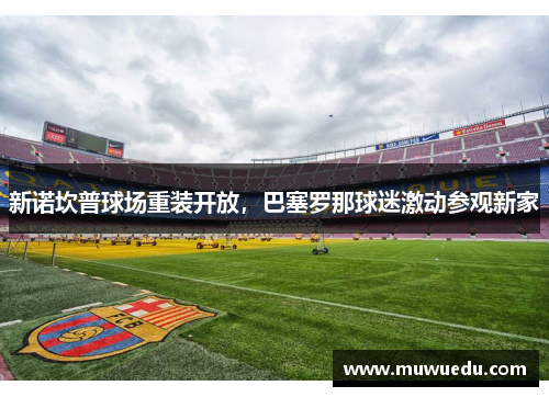新诺坎普球场重装开放，巴塞罗那球迷激动参观新家