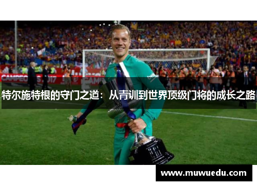 特尔施特根的守门之道：从青训到世界顶级门将的成长之路