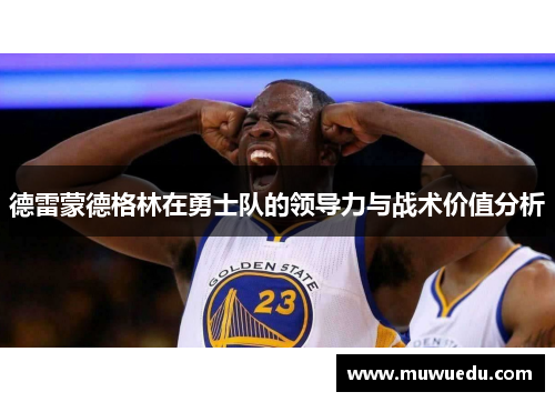 德雷蒙德格林在勇士队的领导力与战术价值分析