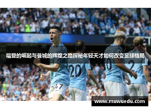 福登的崛起与曼城的辉煌之路探秘年轻天才如何改变足球格局