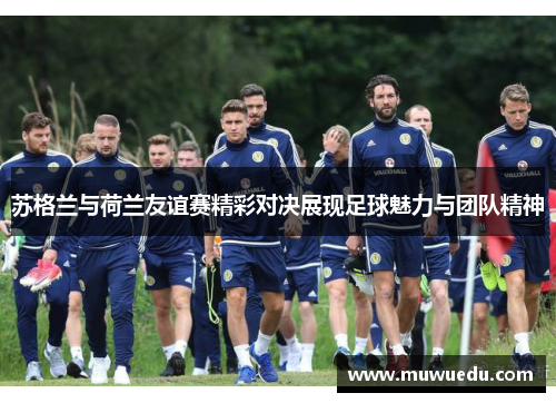 苏格兰与荷兰友谊赛精彩对决展现足球魅力与团队精神