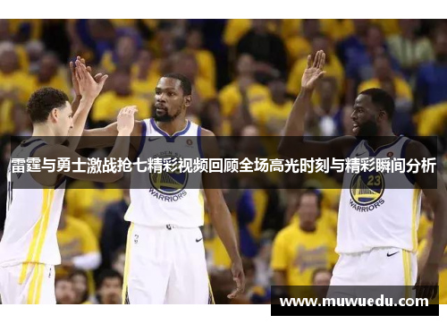 雷霆与勇士激战抢七精彩视频回顾全场高光时刻与精彩瞬间分析