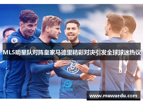MLS明星队对阵皇家马德里精彩对决引发全球球迷热议