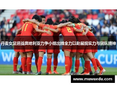 丹麦女足迎战奥地利亚力争小组出线全力以赴展现实力与团队精神