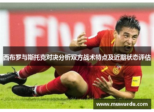 西布罗与斯托克对决分析双方战术特点及近期状态评估