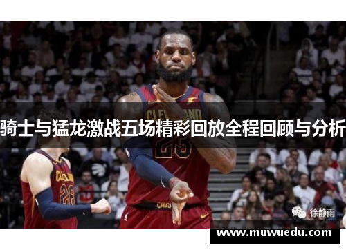 骑士与猛龙激战五场精彩回放全程回顾与分析
