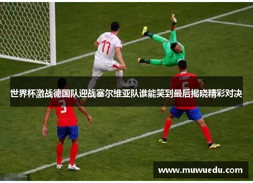 世界杯激战德国队迎战塞尔维亚队谁能笑到最后揭晓精彩对决