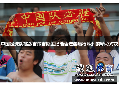 中国足球队挑战吉尔吉斯主场能否逆袭赢得胜利的精彩对决