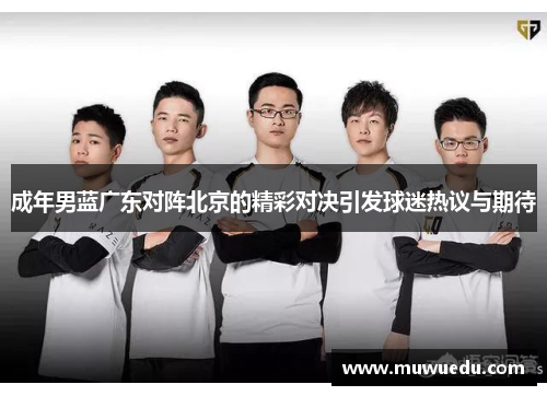 成年男蓝广东对阵北京的精彩对决引发球迷热议与期待