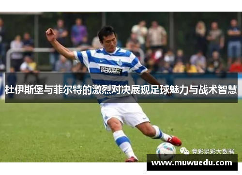 杜伊斯堡与菲尔特的激烈对决展现足球魅力与战术智慧